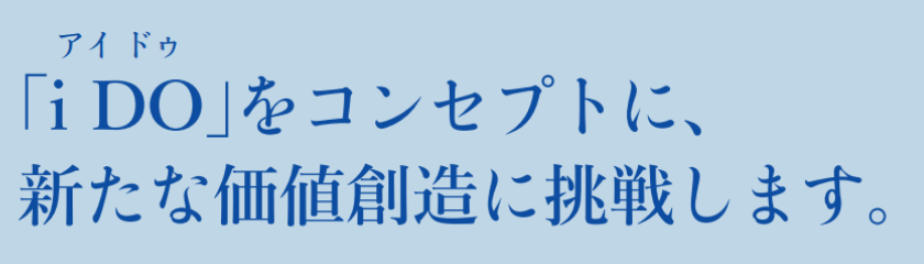 「iDo（アイ ドゥ）」をコンセプトに、新たな価値想像に挑戦します。